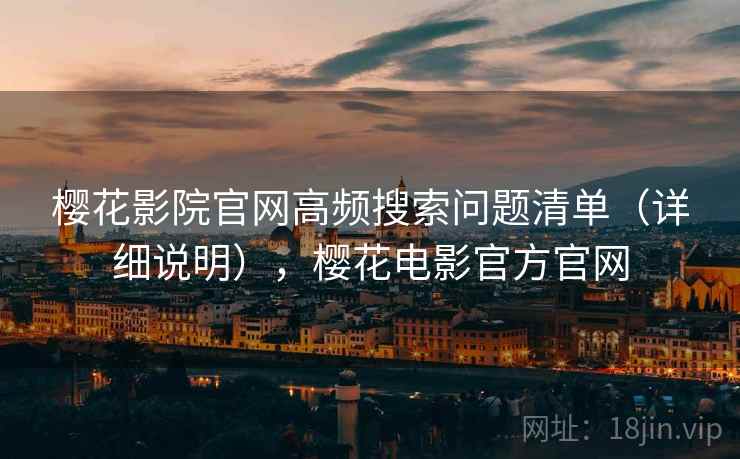 樱花影院官网高频搜索问题清单（详细说明），樱花电影官方官网