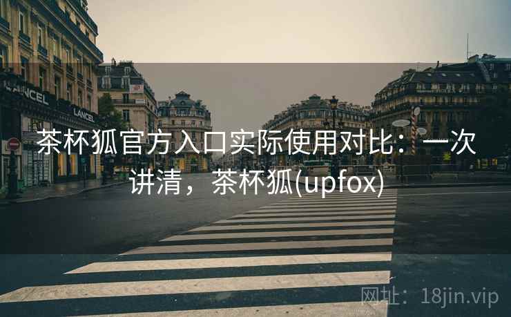 茶杯狐官方入口实际使用对比：一次讲清，茶杯狐(upfox)
