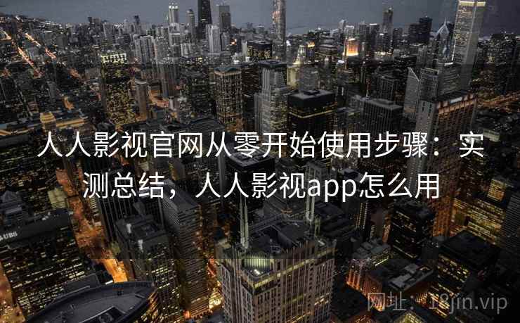 人人影视官网从零开始使用步骤：实测总结，人人影视app怎么用