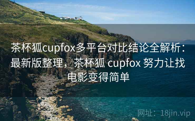 茶杯狐cupfox多平台对比结论全解析：最新版整理，茶杯狐 cupfox 努力让找电影变得简单