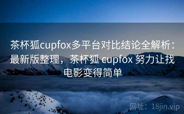 茶杯狐cupfox多平台对比结论全解析:最新版整理,茶杯狐 cupfox 努力让找电影变得简单 茶杯狐cupfox多平台对比结论全解析:最新版整理,茶杯狐 cupfox 努力让找电影变得简单