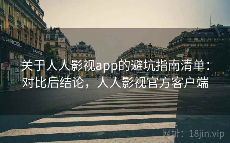 关于人人影视app的避坑指南清单：对比后结论，人人影视官方客户端