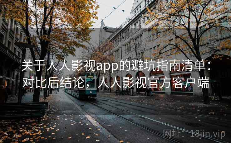 关于人人影视app的避坑指南清单：对比后结论，人人影视官方客户端