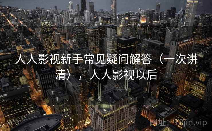 人人影视新手常见疑问解答（一次讲清），人人影视以后