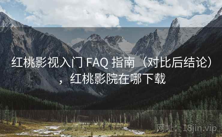 红桃影视入门 FAQ 指南（对比后结论），红桃影院在哪下载