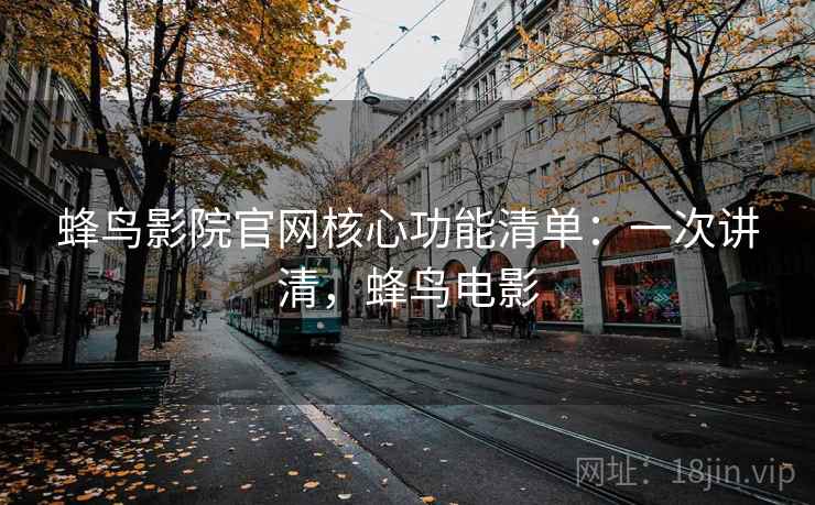 蜂鸟影院官网核心功能清单：一次讲清，蜂鸟电影