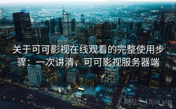 关于可可影视在线观看的完整使用步骤：一次讲清，可可影视服务器端