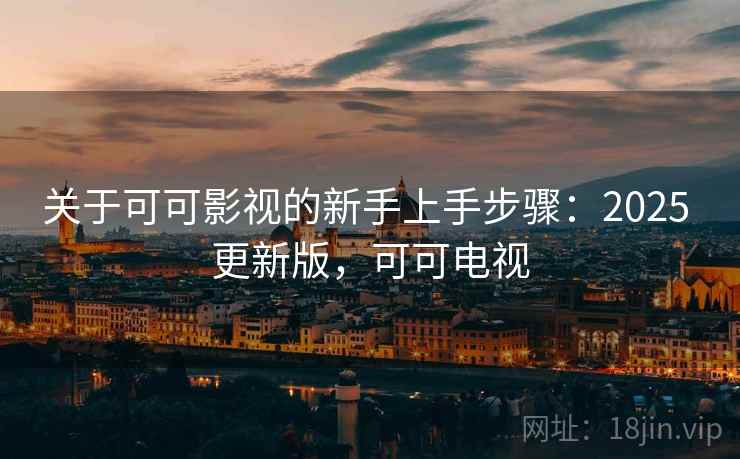 关于可可影视的新手上手步骤：2025 更新版，可可电视