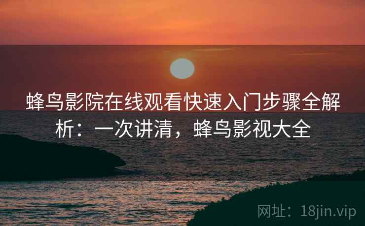 蜂鸟影院在线观看快速入门步骤全解析：一次讲清，蜂鸟影视大全