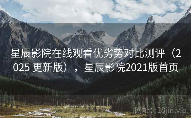 星辰影院在线观看优劣势对比测评（2025 更新版），星辰影院2021版首页