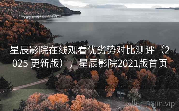 星辰影院在线观看优劣势对比测评（2025 更新版），星辰影院2021版首页