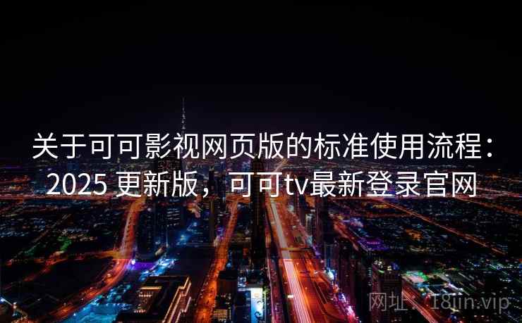 关于可可影视网页版的标准使用流程：2025 更新版，可可tv最新登录官网