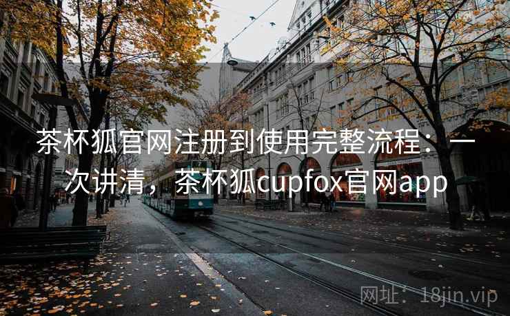 茶杯狐官网注册到使用完整流程：一次讲清，茶杯狐cupfox官网app