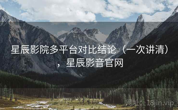 星辰影院多平台对比结论(一次讲清),星辰影音官网 星辰影院多平台对比结论(一次讲清),星辰影音官网