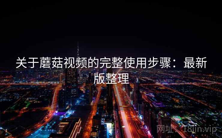 关于蘑菇视频的完整使用步骤：最新版整理