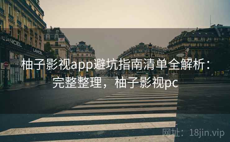 柚子影视app避坑指南清单全解析：完整整理，柚子影视pc