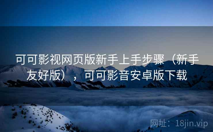 可可影视网页版新手上手步骤（新手友好版），可可影音安卓版下载