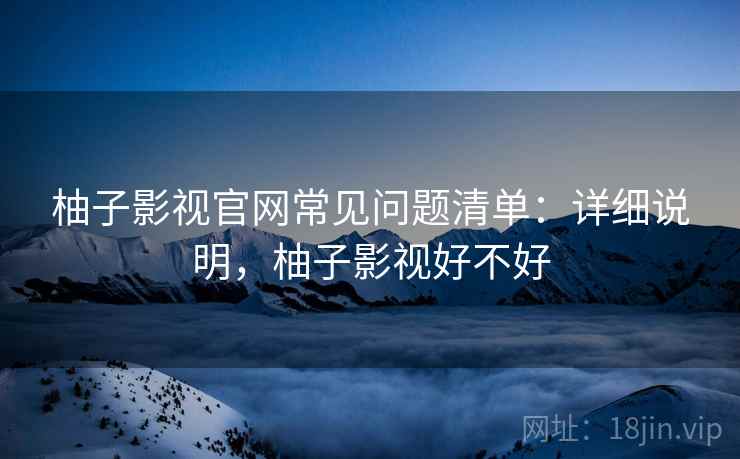 柚子影视官网常见问题清单：详细说明，柚子影视好不好