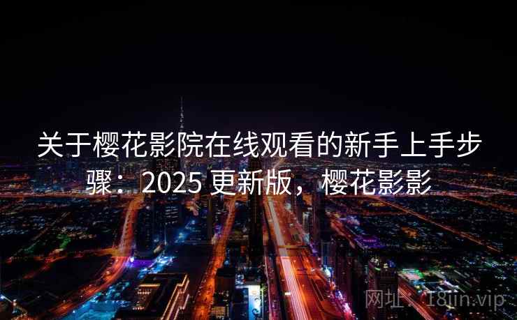 关于樱花影院在线观看的新手上手步骤：2025 更新版，樱花影影