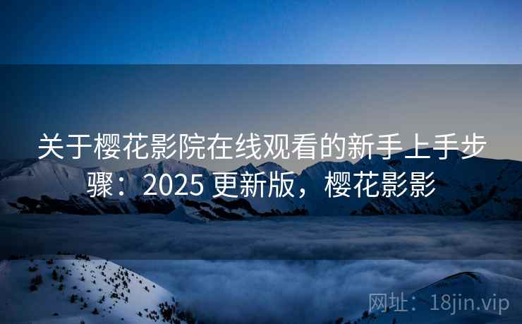 关于樱花影院在线观看的新手上手步骤：2025 更新版，樱花影影