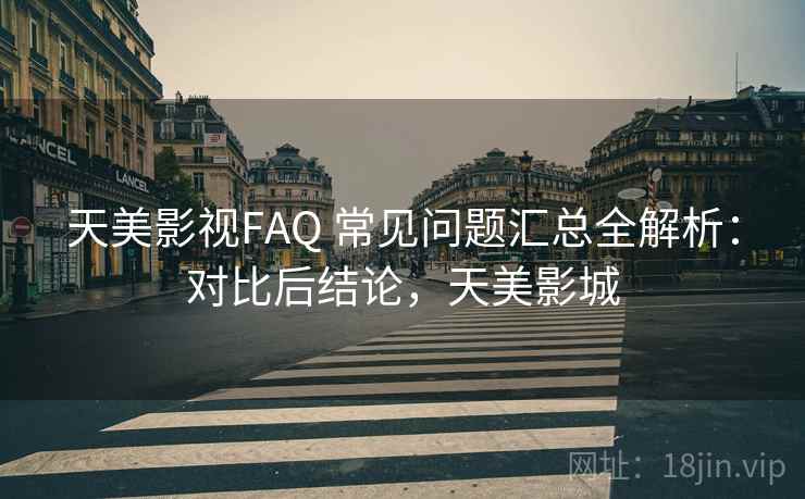 天美影视FAQ 常见问题汇总全解析：对比后结论，天美影城