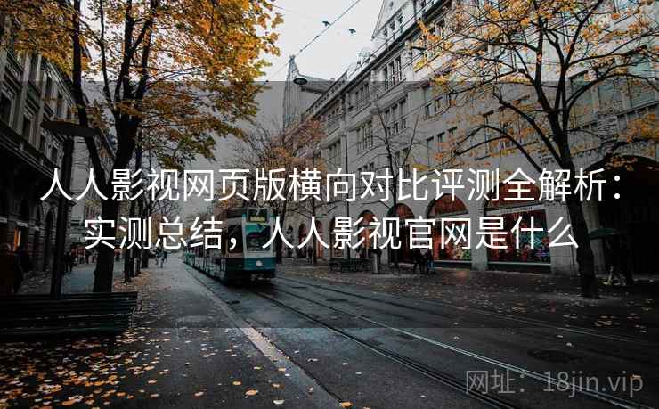 人人影视网页版横向对比评测全解析：实测总结，人人影视官网是什么