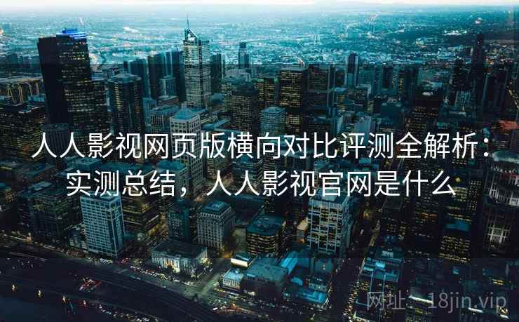 人人影视网页版横向对比评测全解析：实测总结，人人影视官网是什么
