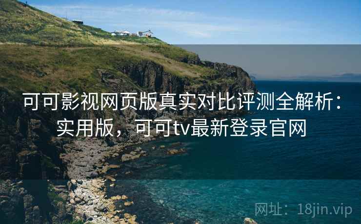 可可影视网页版真实对比评测全解析：实用版，可可tv最新登录官网