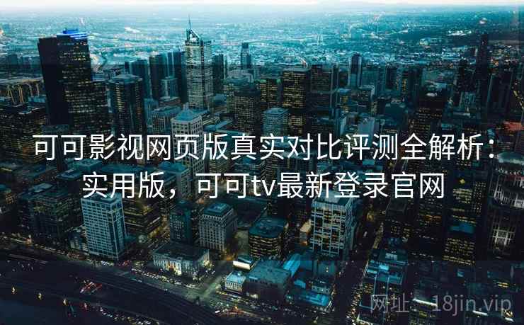 可可影视网页版真实对比评测全解析：实用版，可可tv最新登录官网