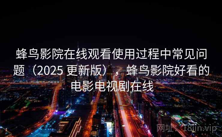 蜂鸟影院在线观看使用过程中常见问题（2025 更新版），蜂鸟影院好看的电影电视剧在线