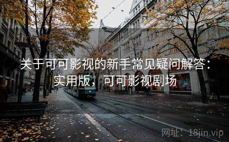 关于可可影视的新手常见疑问解答：实用版，可可影视剧场