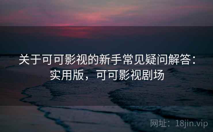 关于可可影视的新手常见疑问解答：实用版，可可影视剧场