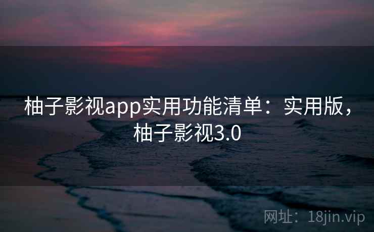柚子影视app实用功能清单：实用版，柚子影视3.0