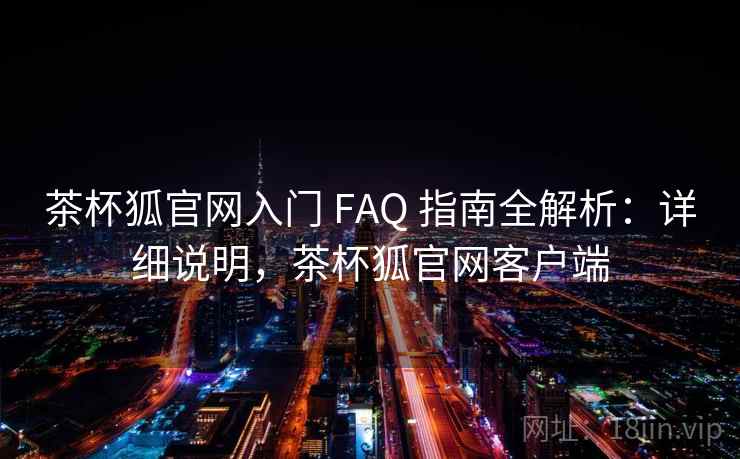 茶杯狐官网入门 FAQ 指南全解析：详细说明，茶杯狐官网客户端