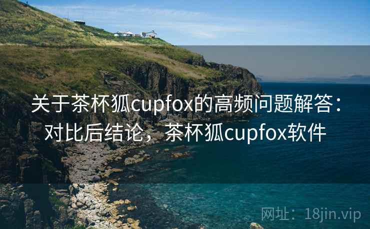 关于茶杯狐cupfox的高频问题解答：对比后结论，茶杯狐cupfox软件