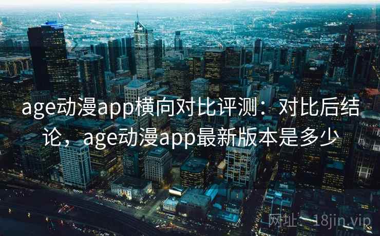 age动漫app横向对比评测：对比后结论，age动漫app最新版本是多少
