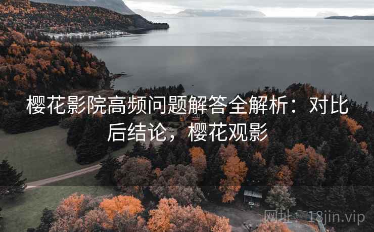 樱花影院高频问题解答全解析：对比后结论，樱花观影