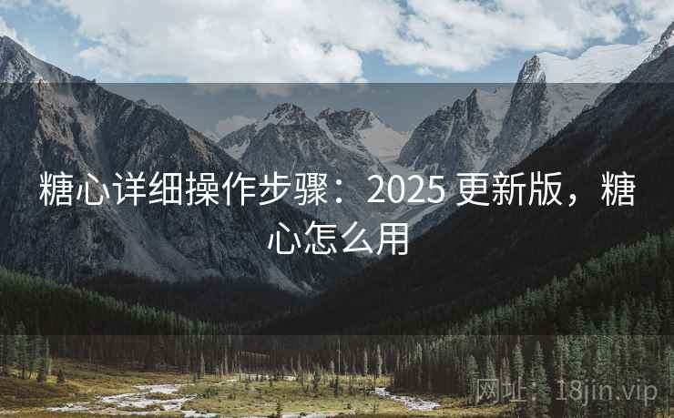 糖心详细操作步骤：2025 更新版，糖心怎么用