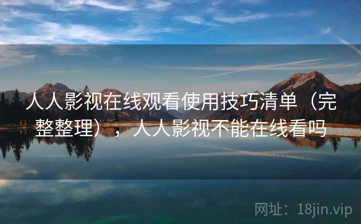 人人影视在线观看使用技巧清单（完整整理），人人影视不能在线看吗