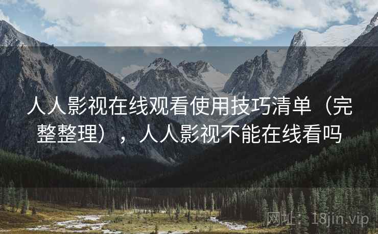人人影视在线观看使用技巧清单（完整整理），人人影视不能在线看吗