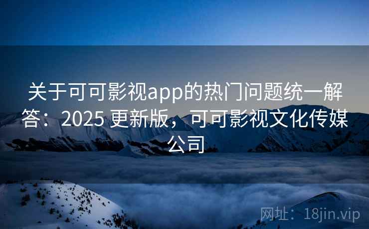 关于可可影视app的热门问题统一解答：2025 更新版，可可影视文化传媒公司