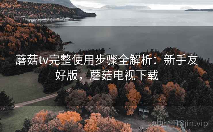 蘑菇tv完整使用步骤全解析：新手友好版，蘑菇电视下载
