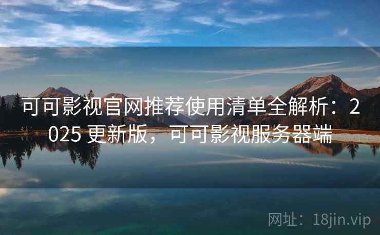 可可影视官网推荐使用清单全解析：2025 更新版，可可影视服务器端