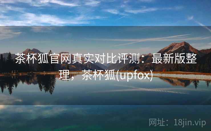 茶杯狐官网真实对比评测：最新版整理，茶杯狐(upfox)