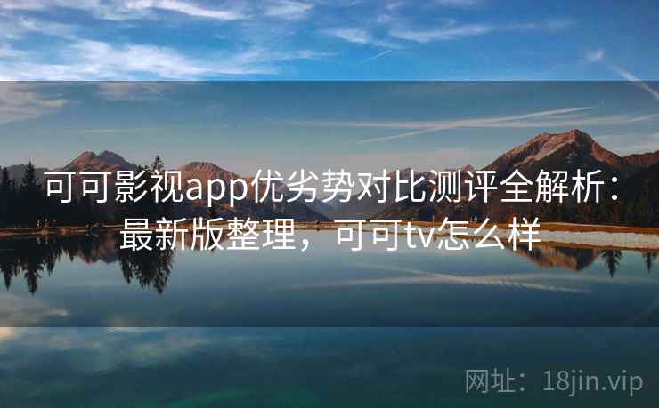 可可影视app优劣势对比测评全解析：最新版整理，可可tv怎么样