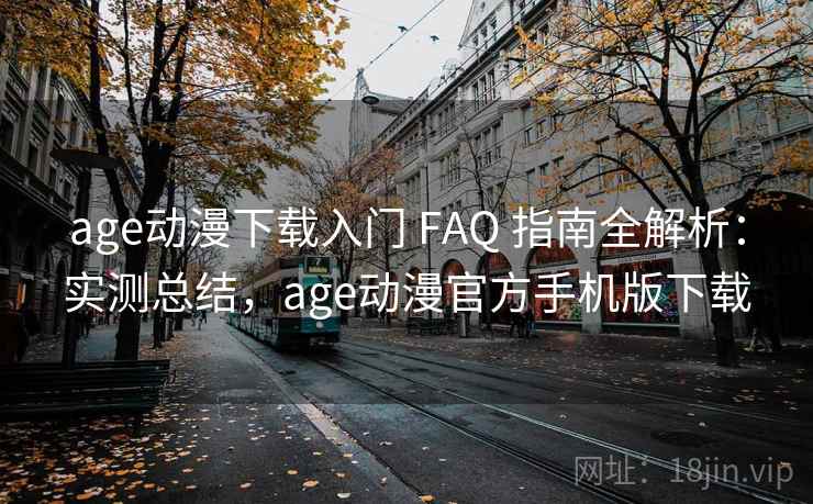 age动漫下载入门 FAQ 指南全解析：实测总结，age动漫官方手机版下载