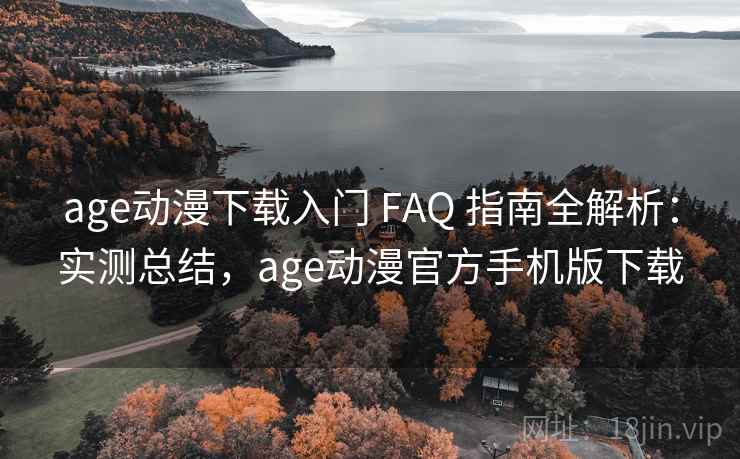 age动漫下载入门 FAQ 指南全解析：实测总结，age动漫官方手机版下载