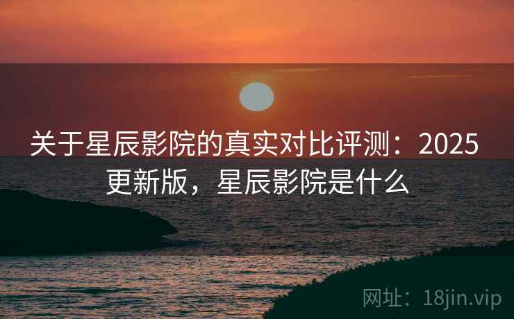 关于星辰影院的真实对比评测：2025 更新版，星辰影院是什么