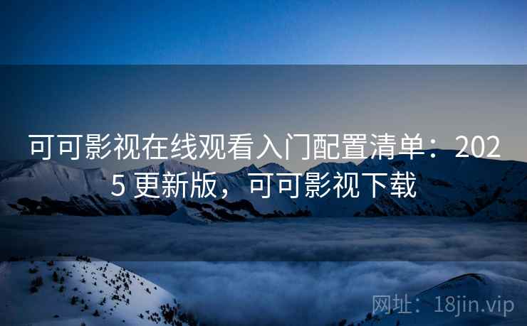 可可影视在线观看入门配置清单：2025 更新版，可可影视下载