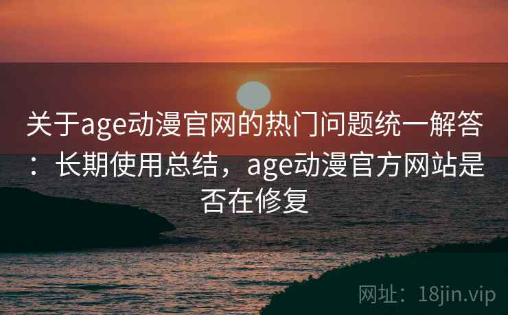 关于age动漫官网的热门问题统一解答：长期使用总结，age动漫官方网站是否在修复
